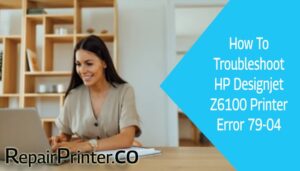 How To Troubleshoot HP Designjet Z6100 Printer Error 79-04